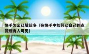 快手怎么让赞超多（在快手中如何让自己的点赞所有人可见）
