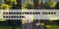 抖音里粉丝越多点赞越多有钱吗（抖音里面点赞多还是粉丝多呢）