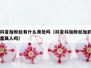 抖音加粉丝有什么用处吗（抖音抖加粉丝加的是真人吗）