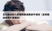 怎么搬运别人的视频做成原创不侵权（怎样搬运视频不算侵权）