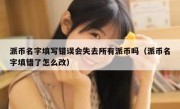派币名字填写错误会失去所有派币吗（派币名字填错了怎么改）