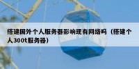 搭建国外个人服务器影响现有网络吗（搭建个人300t服务器）