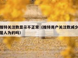 推特关注数显示不正常（推特用户关注数减少是人为的吗）