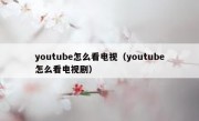youtube怎么看电视（youtube怎么看电视剧）