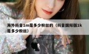 海外抖音1m是多少粉丝的（抖音国际版1k是多少粉丝）