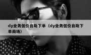 dy业务低价自助下单（dy业务低价自助下单商场）