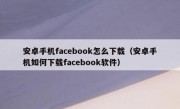安卓手机facebook怎么下载（安卓手机如何下载facebook软件）