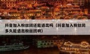 抖音加入粉丝团还能退出吗（抖音加入粉丝团多久能退出粉丝团啊）