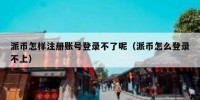 派币怎样注册账号登录不了呢（派币怎么登录不上）