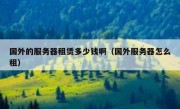 国外的服务器租赁多少钱啊（国外服务器怎么租）