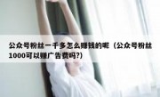 公众号粉丝一千多怎么赚钱的呢（公众号粉丝1000可以赚广告费吗?）