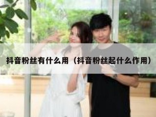 抖音粉丝有什么用（抖音粉丝起什么作用）