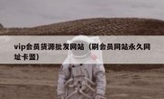 vip会员货源批发网站（刷会员网站永久网址卡盟）