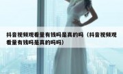 抖音视频观看量有钱吗是真的吗（抖音视频观看量有钱吗是真的吗吗）