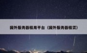 国外服务器租用平台（国外服务器租赁）