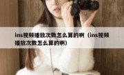 ins视频播放次数怎么算的啊（ins视频播放次数怎么算的啊）