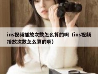 ins视频播放次数怎么算的啊（ins视频播放次数怎么算的啊）
