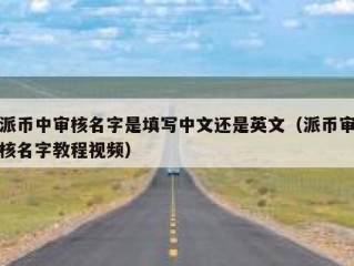 派币中审核名字是填写中文还是英文（派币审核名字教程视频）