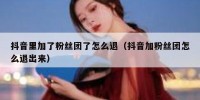 抖音里加了粉丝团了怎么退（抖音加粉丝团怎么退出来）