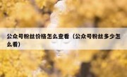 公众号粉丝价格怎么查看（公众号粉丝多少怎么看）