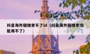 抖音海外版搜索不了id（抖音海外版搜索功能用不了）