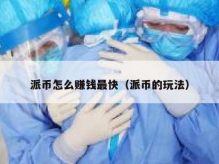 派币怎么赚钱最快（派币的玩法）