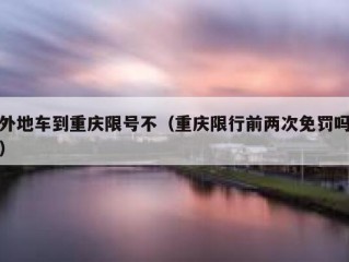 外地车到重庆限号不（重庆限行前两次免罚吗）