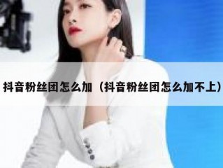 抖音粉丝团怎么加（抖音粉丝团怎么加不上）