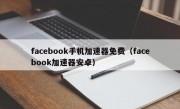 facebook手机加速器免费（facebook加速器安卓）
