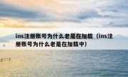 ins注册账号为什么老是在加载（ins注册账号为什么老是在加载中）