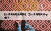 怎么看国外短视频教程（怎么看国外视频app推荐）