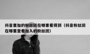 抖音里加的粉丝团在哪里看得到（抖音粉丝团在哪里查看加入的粉丝团）