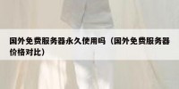 国外免费服务器永久使用吗（国外免费服务器价格对比）