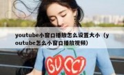 youtube小窗口播放怎么设置大小（youtube怎么小窗口播放视频）