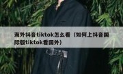 海外抖音tiktok怎么看（如何上抖音国际版tiktok看国外）