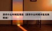 派币什么时候出钱包（派币什么时候才能兑换现金）