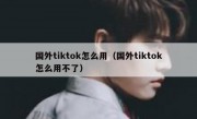 国外tiktok怎么用（国外tiktok怎么用不了）
