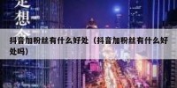 抖音加粉丝有什么好处（抖音加粉丝有什么好处吗）