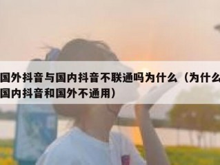 国外抖音与国内抖音不联通吗为什么（为什么国内抖音和国外不通用）