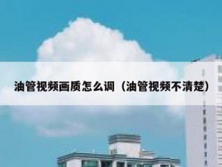 油管视频画质怎么调（油管视频不清楚）