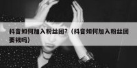 抖音如何加入粉丝团?（抖音如何加入粉丝团要钱吗）