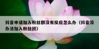 抖音申请加入粉丝群没有反应怎么办（抖音没办法加入粉丝团）