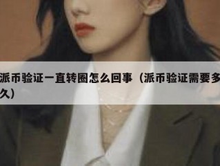 派币验证一直转圈怎么回事（派币验证需要多久）