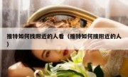 推特如何找附近的人看（推特如何搜附近的人）