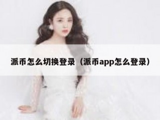 派币怎么切换登录（派币app怎么登录）