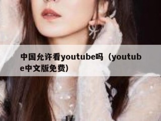 中国允许看youtube吗（youtube中文版免费）