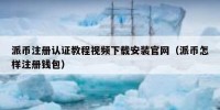 派币注册认证教程视频下载安装官网（派币怎样注册钱包）