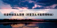 抖音粉丝怎么获得（抖音怎么才能获得粉丝）