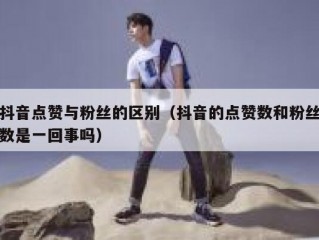 抖音点赞与粉丝的区别（抖音的点赞数和粉丝数是一回事吗）