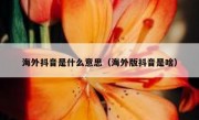 海外抖音是什么意思（海外版抖音是啥）
